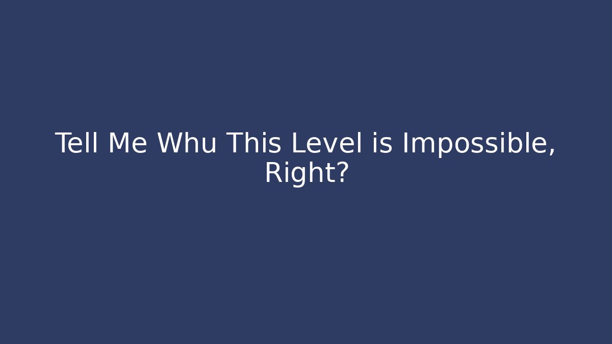 Tell Me Whu This Level is Impossible, Right?