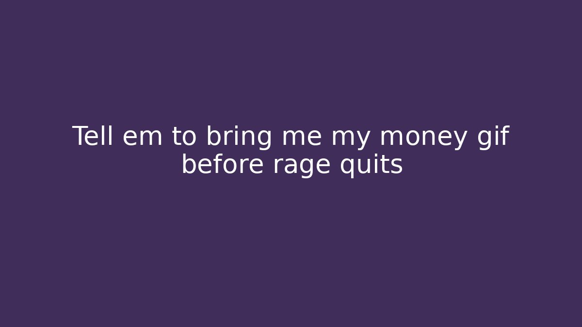 Tell em to bring me my money gif before rage quits