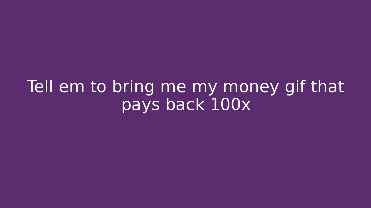 Tell em to bring me my money gif that pays back 100x