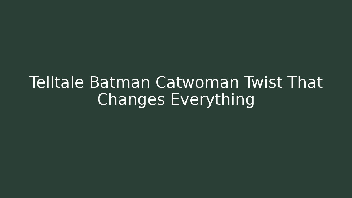 Telltale Batman Catwoman Twist That Changes Everything