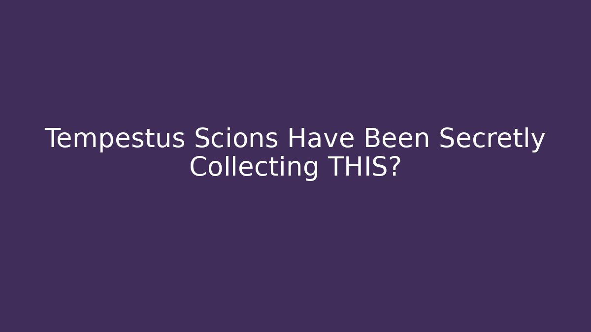 Tempestus Scions Have Been Secretly Collecting THIS?