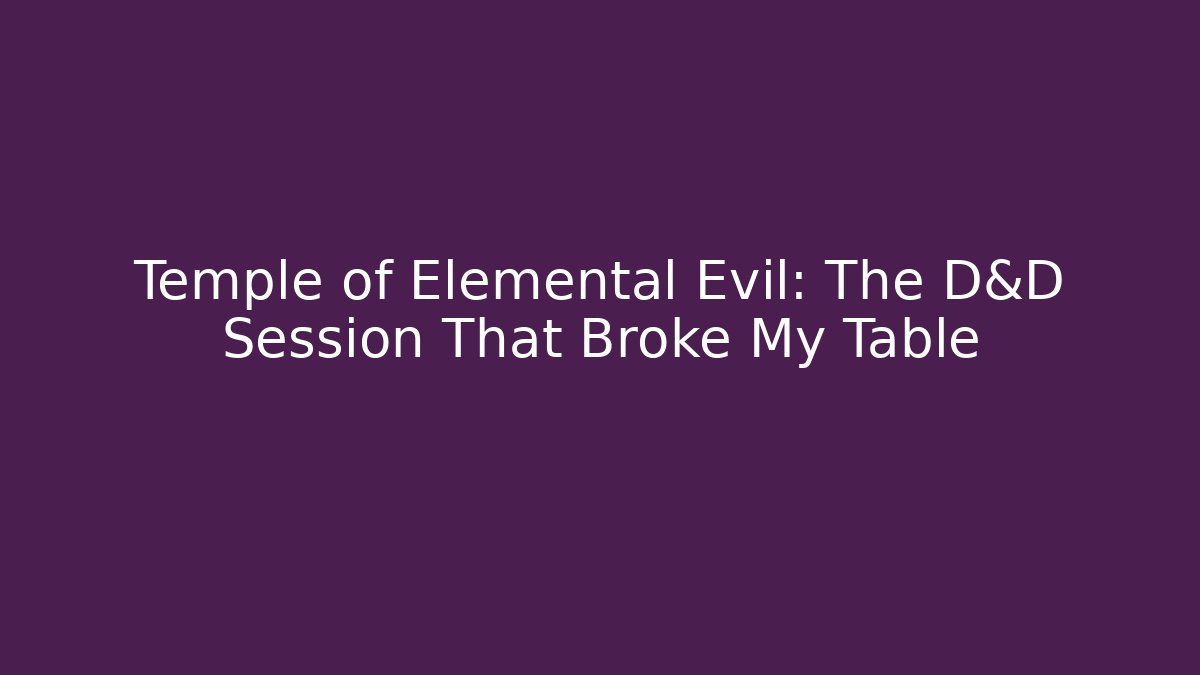 Temple of Elemental Evil: The D&D Session That Broke My Table