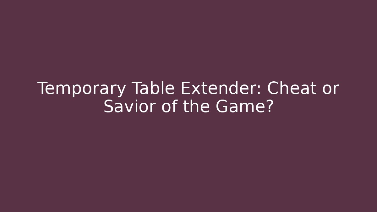 Temporary Table Extender: Cheat or Savior of the Game?