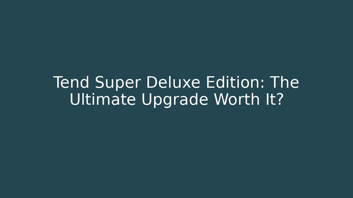 Tend Super Deluxe Edition: The Ultimate Upgrade Worth It?