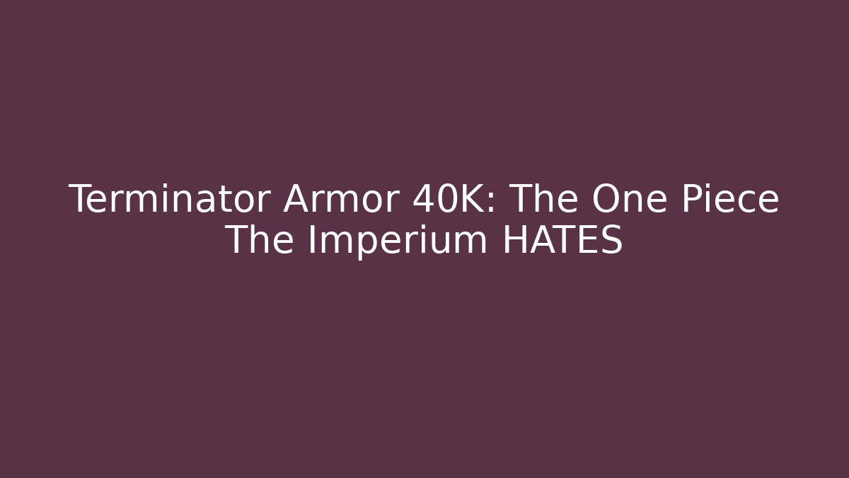 Terminator Armor 40K: The One Piece The Imperium HATES
