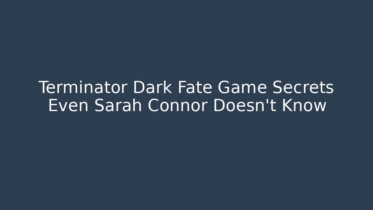 Terminator Dark Fate Game Secrets Even Sarah Connor Doesn't Know