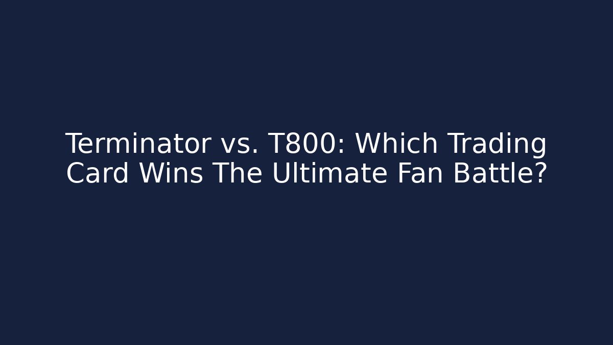 Terminator vs. T800: Which Trading Card Wins The Ultimate Fan Battle?