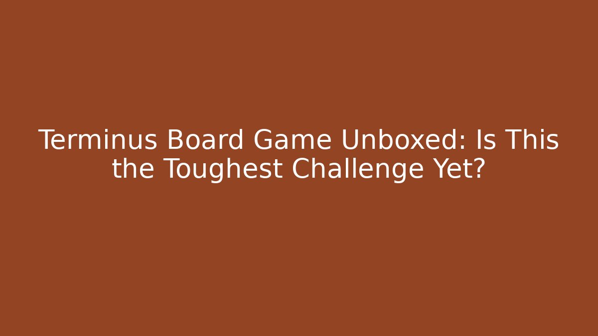 Terminus Board Game Unboxed: Is This the Toughest Challenge Yet?