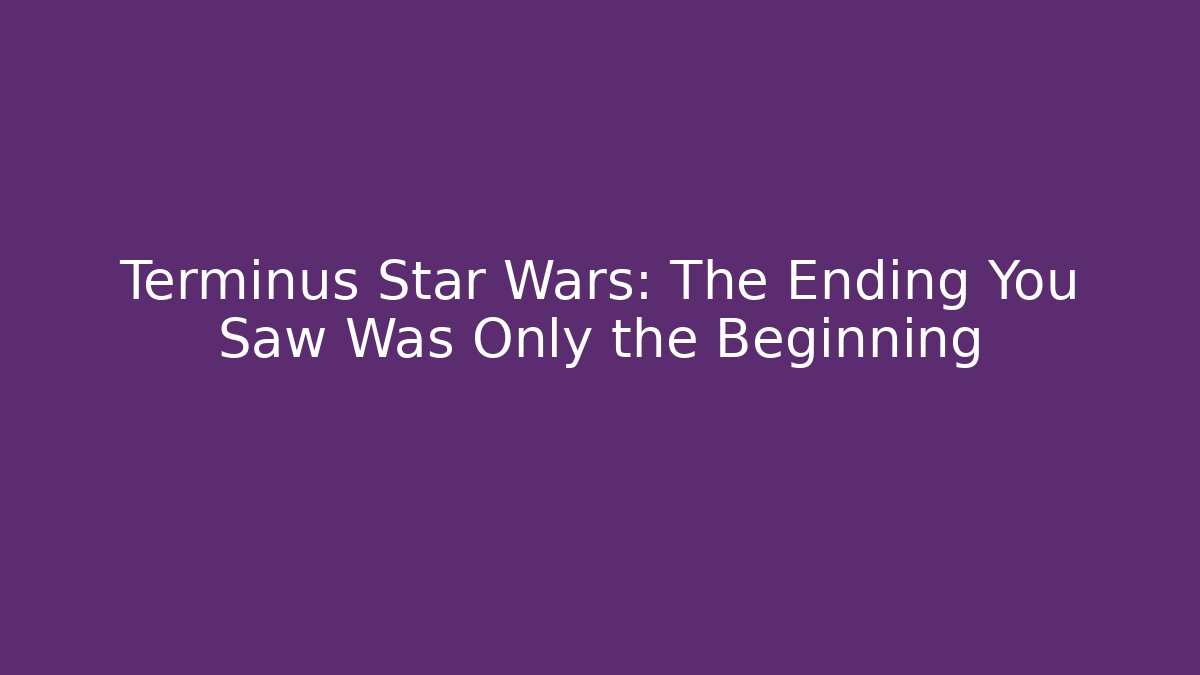 Terminus Star Wars: The Ending You Saw Was Only the Beginning
