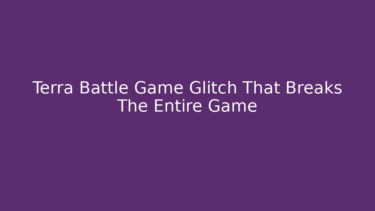 Terra Battle Game Glitch That Breaks The Entire Game