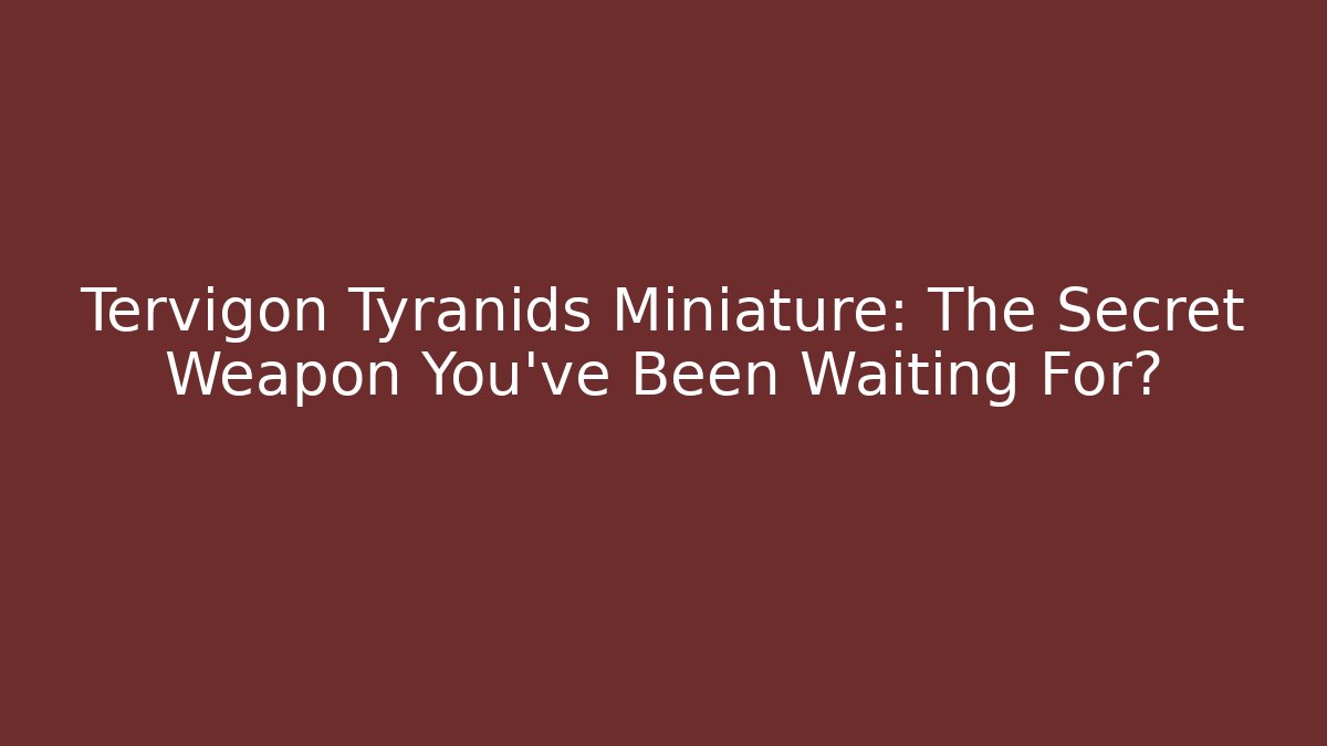 Tervigon Tyranids Miniature: The Secret Weapon You’ve Been Waiting For?