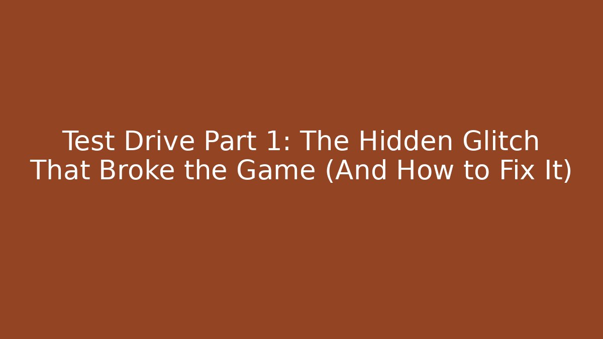 Test Drive Part 1: The Hidden Glitch That Broke the Game (And How to Fix It)
