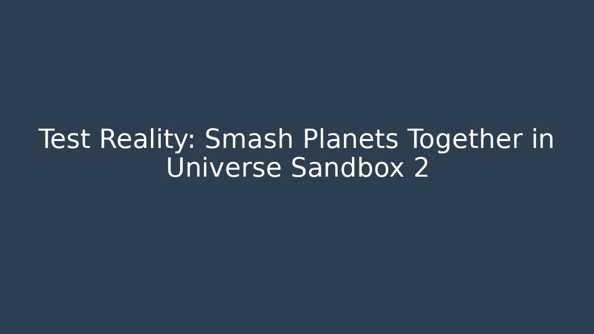 Test Reality: Smash Planets Together in Universe Sandbox 2
