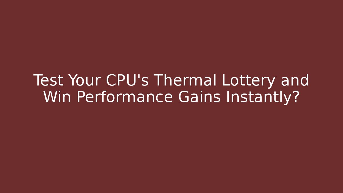 Test Your CPU's Thermal Lottery and Win Performance Gains Instantly?