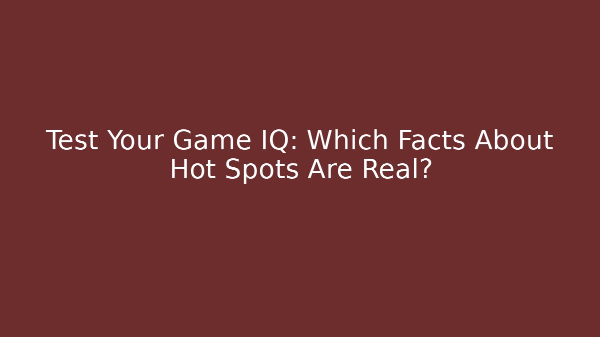 Test Your Game IQ: Which Facts About Hot Spots Are Real?
