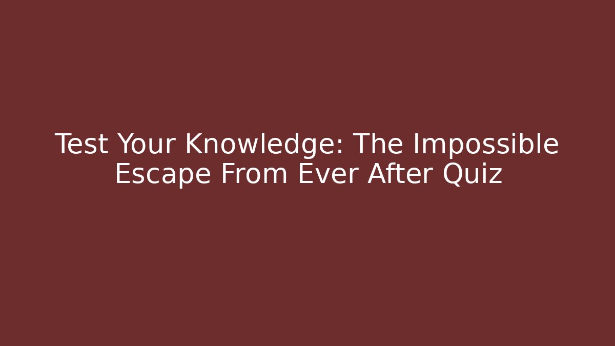 Test Your Knowledge: The Impossible Escape From Ever After Quiz