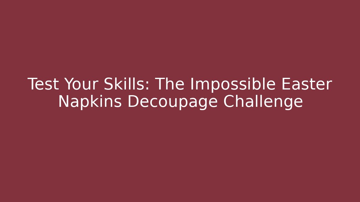 Test Your Skills: The Impossible Easter Napkins Decoupage Challenge