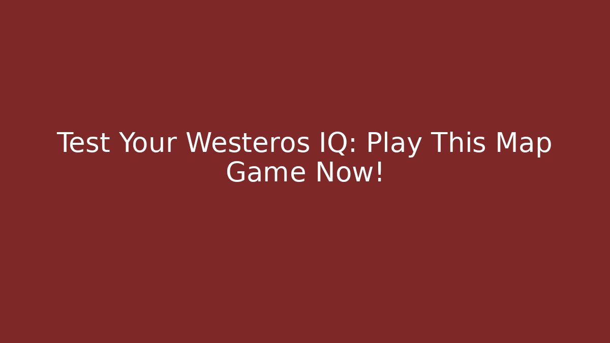 Test Your Westeros IQ: Play This Map Game Now! - Critter Realm