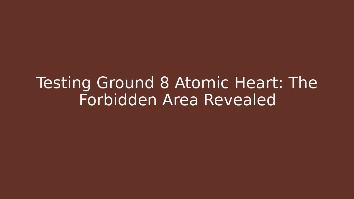 Testing Ground 8 Atomic Heart: The Forbidden Area Revealed