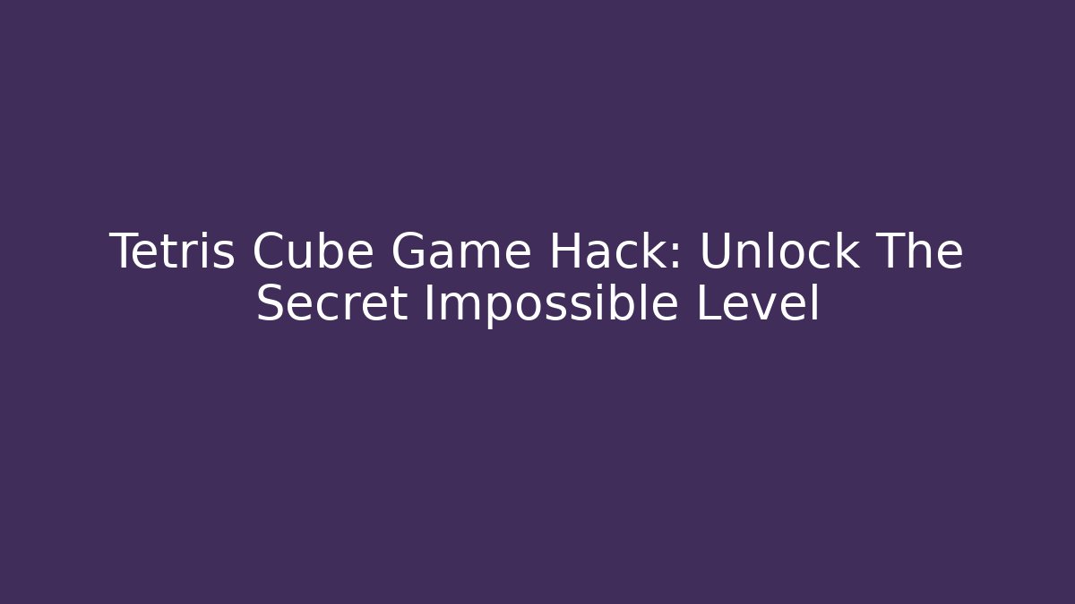 Tetris Cube Game Hack: Unlock The Secret Impossible Level