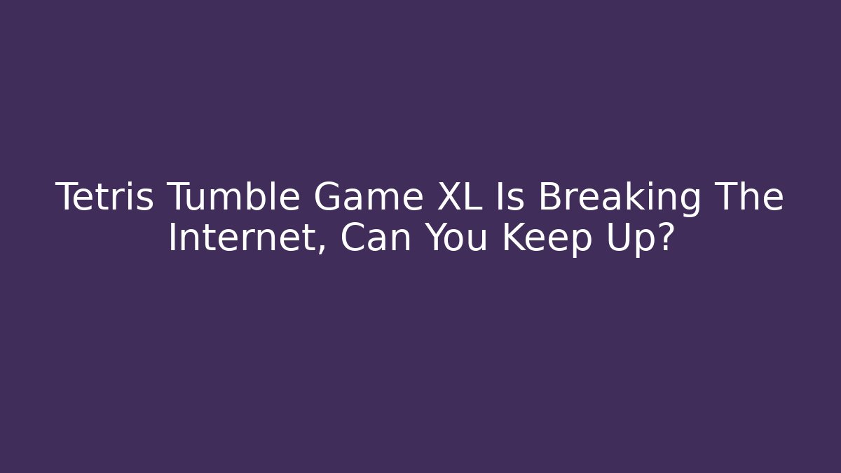 Tetris Tumble Game XL Is Breaking The Internet, Can You Keep Up?