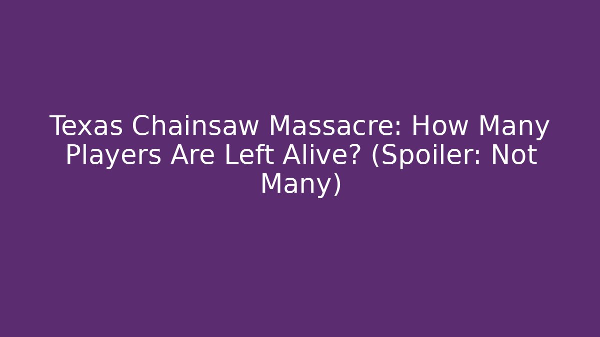 Texas Chainsaw Massacre: How Many Players Are Left Alive? (Spoiler: Not Many)
