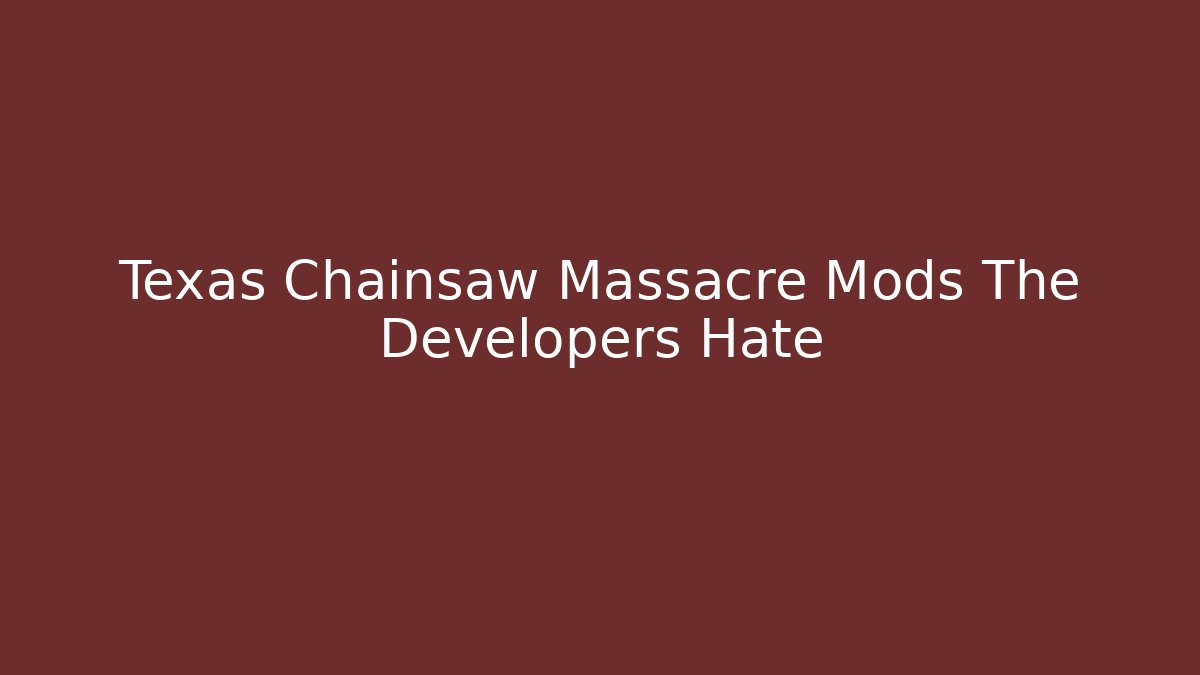 Texas Chainsaw Massacre Mods The Developers Hate