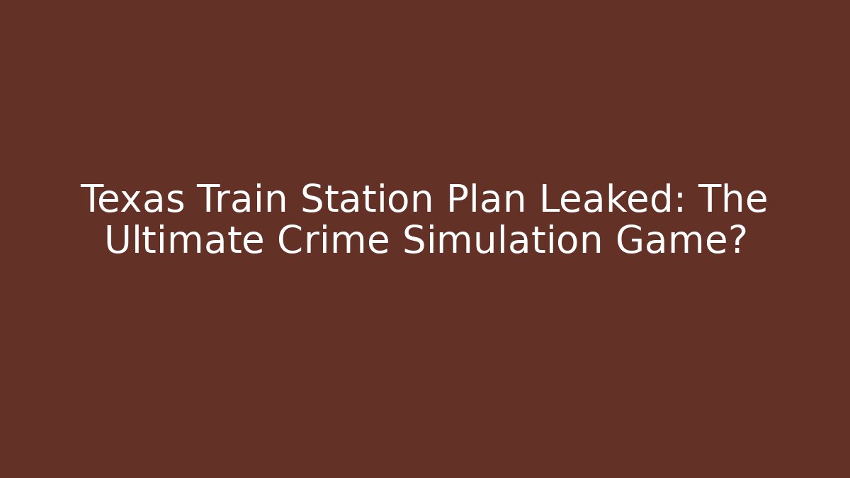 Texas Train Station Plan Leaked: The Ultimate Crime Simulation Game? - Critter Realm