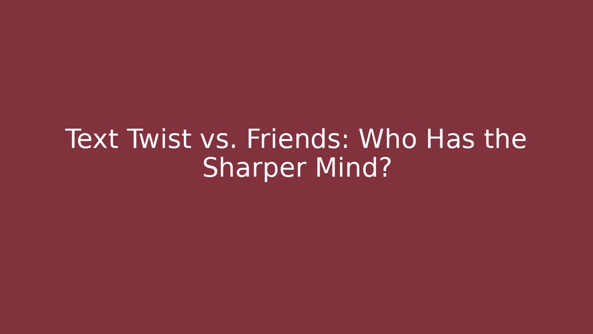 Text Twist vs. Friends: Who Has the Sharper Mind?