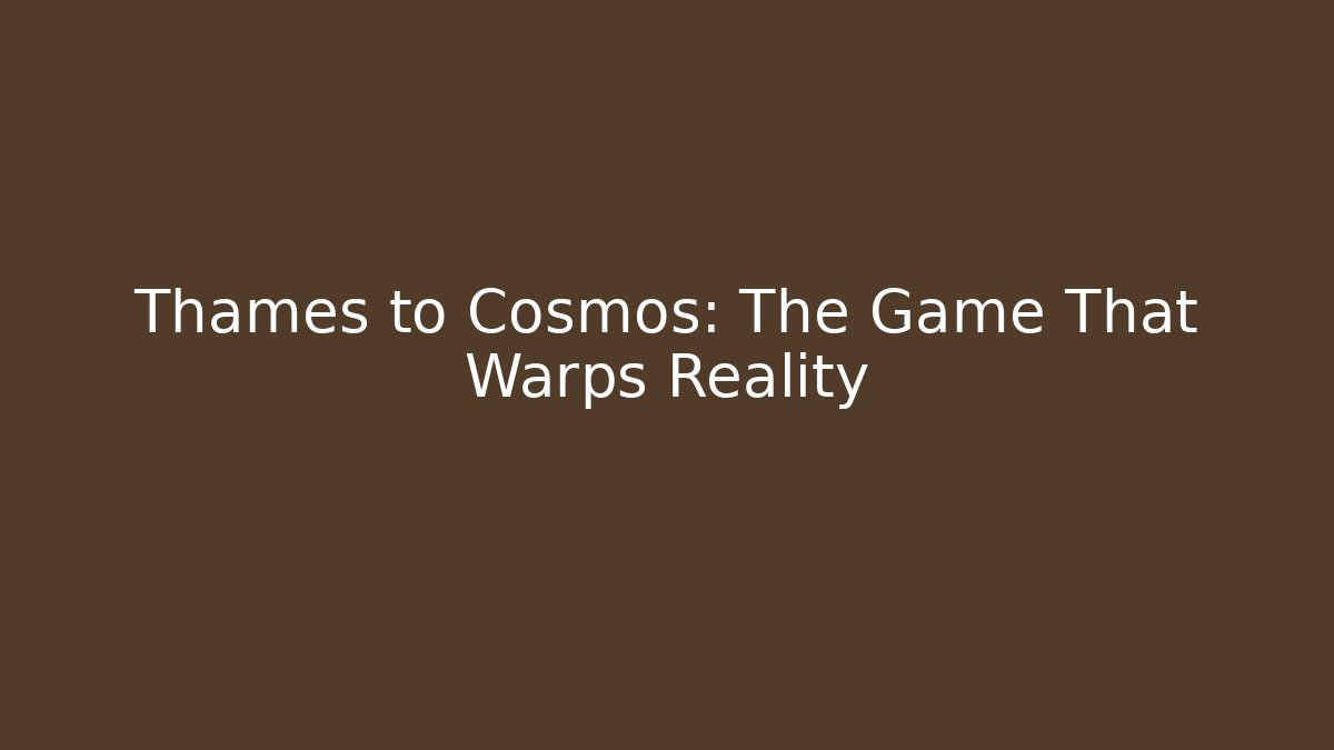 Thames to Cosmos: The Game That Warps Reality