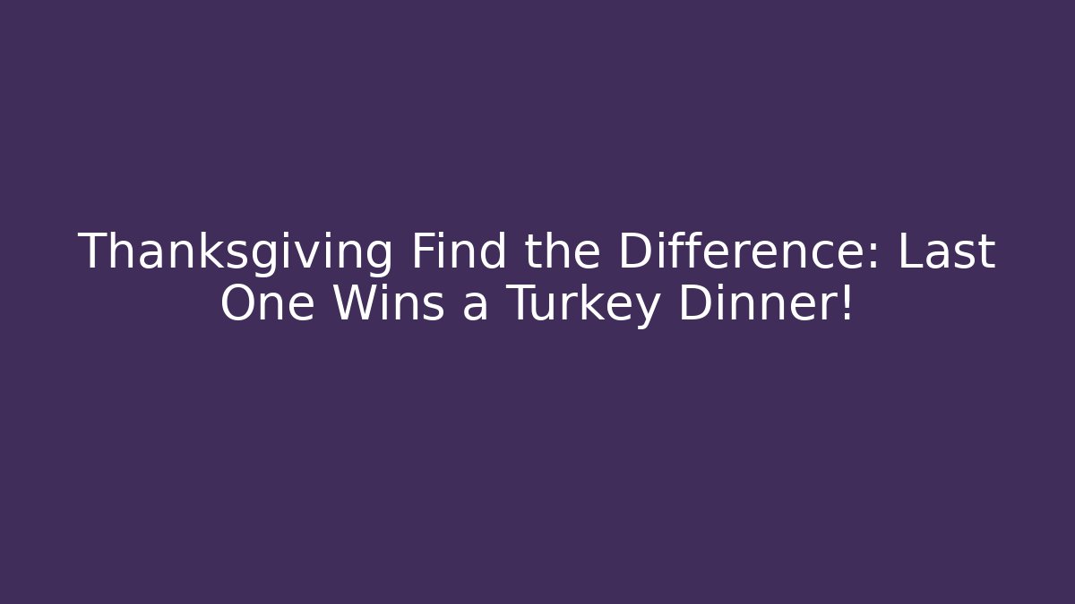 Thanksgiving Find the Difference: Last One Wins a Turkey Dinner!