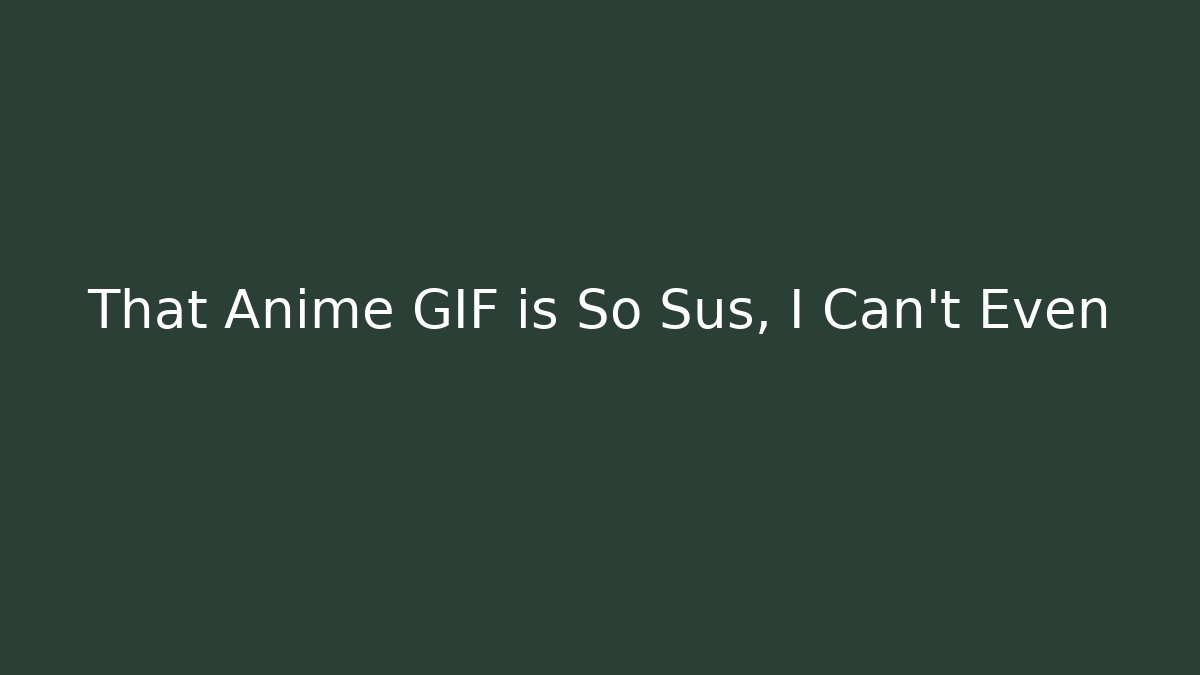 That Anime GIF is So Sus, I Can't Even