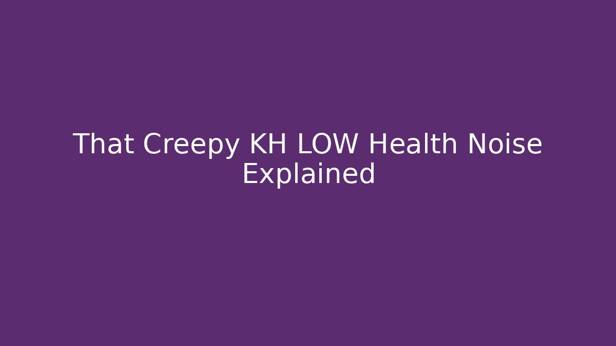 That Creepy KH LOW Health Noise Explained