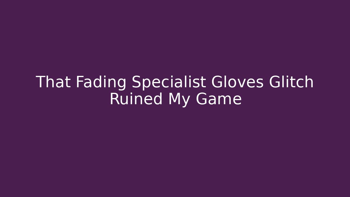 That Fading Specialist Gloves Glitch Ruined My Game