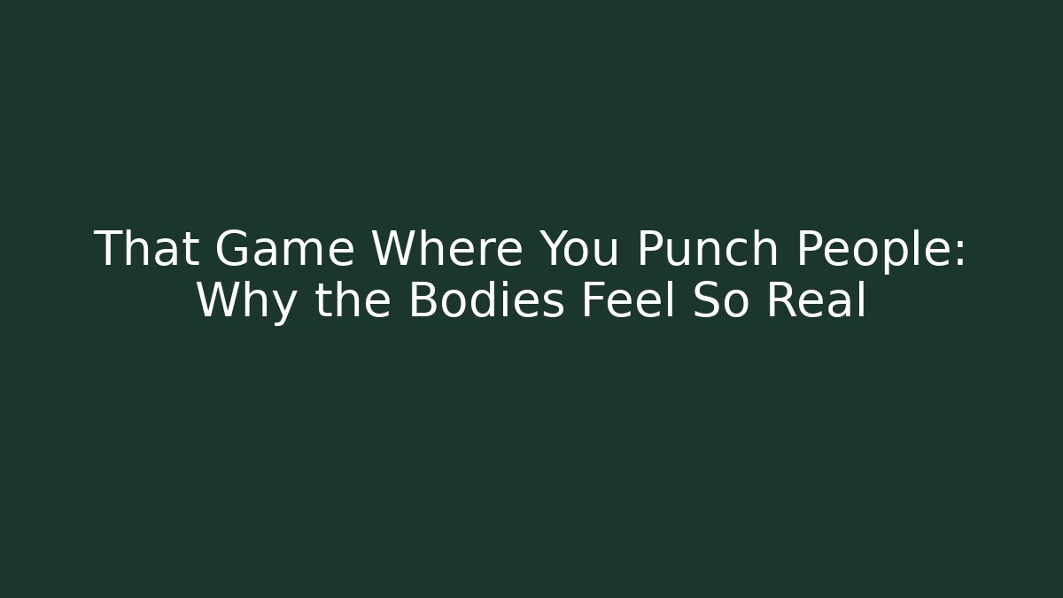 That Game Where You Punch People: Why the Bodies Feel So Real