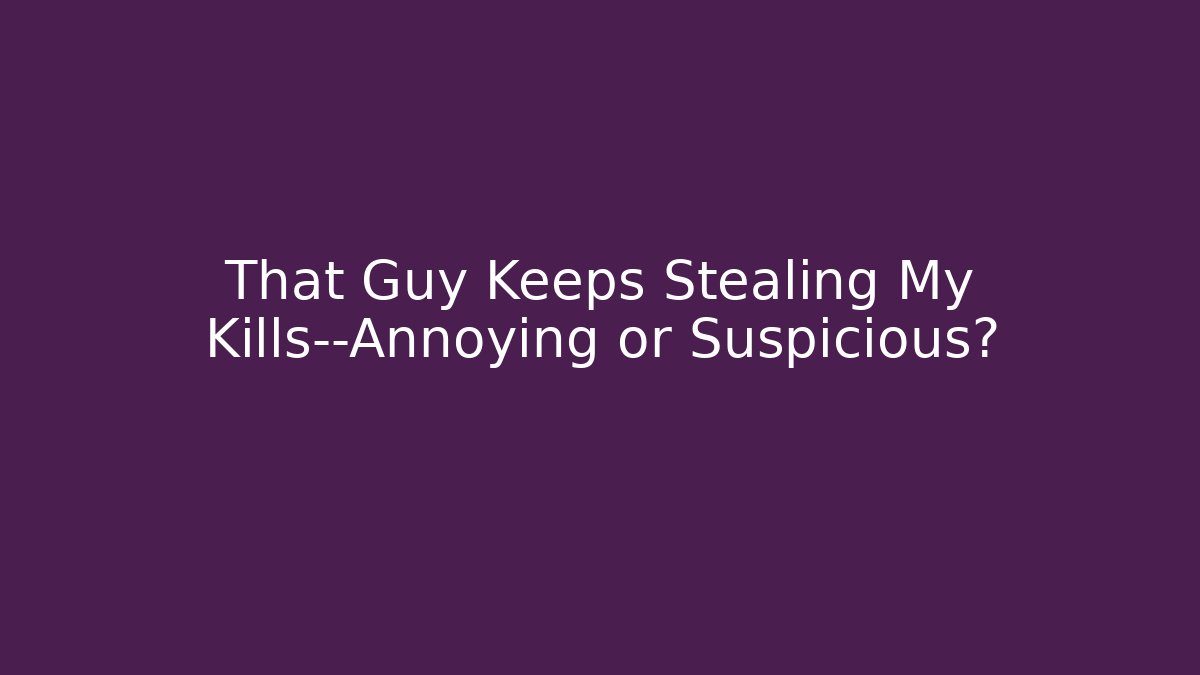 That Guy Keeps Stealing My Kills—Annoying or Suspicious?