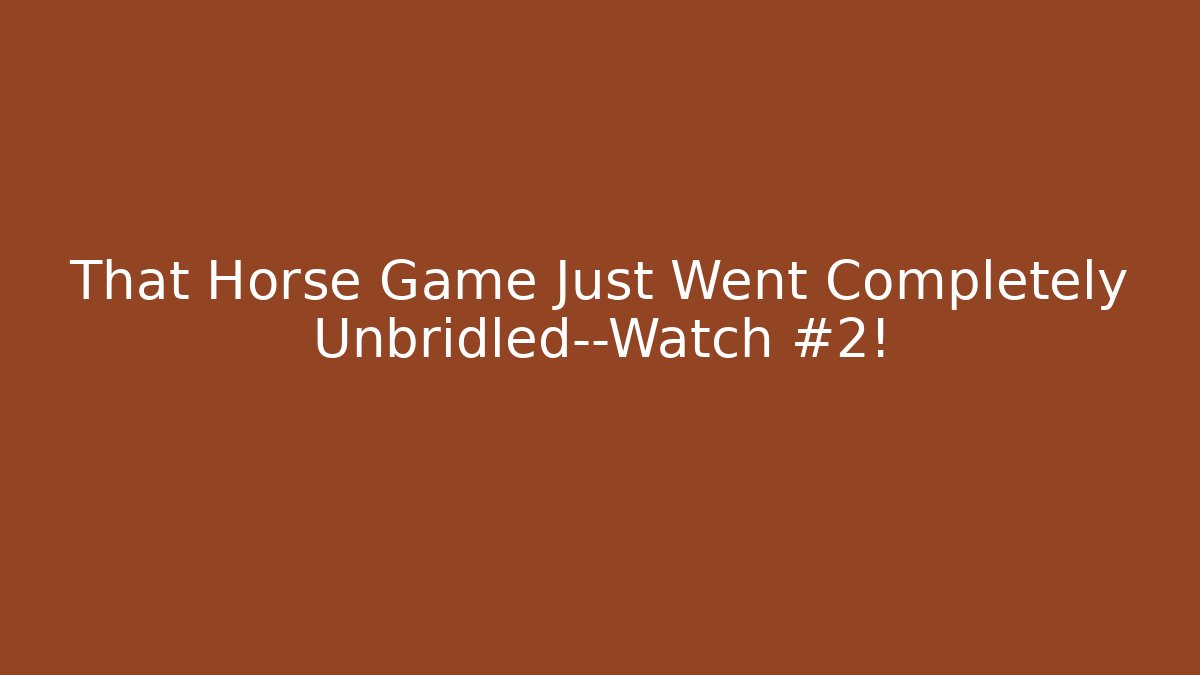 That Horse Game Just Went Completely Unbridled—Watch #2!