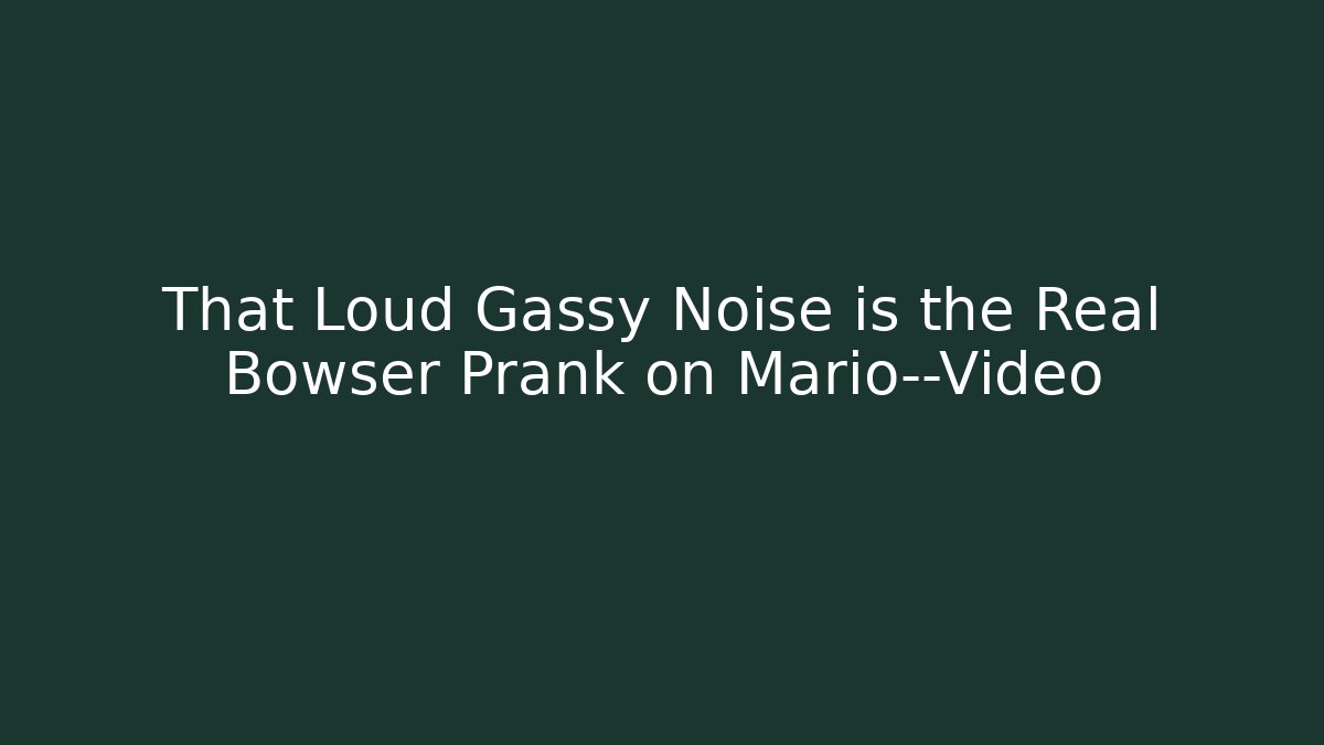 That Loud Gassy Noise is the Real Bowser Prank on Mario—Video