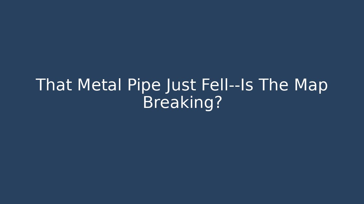 That Metal Pipe Just Fell—Is The Map Breaking?