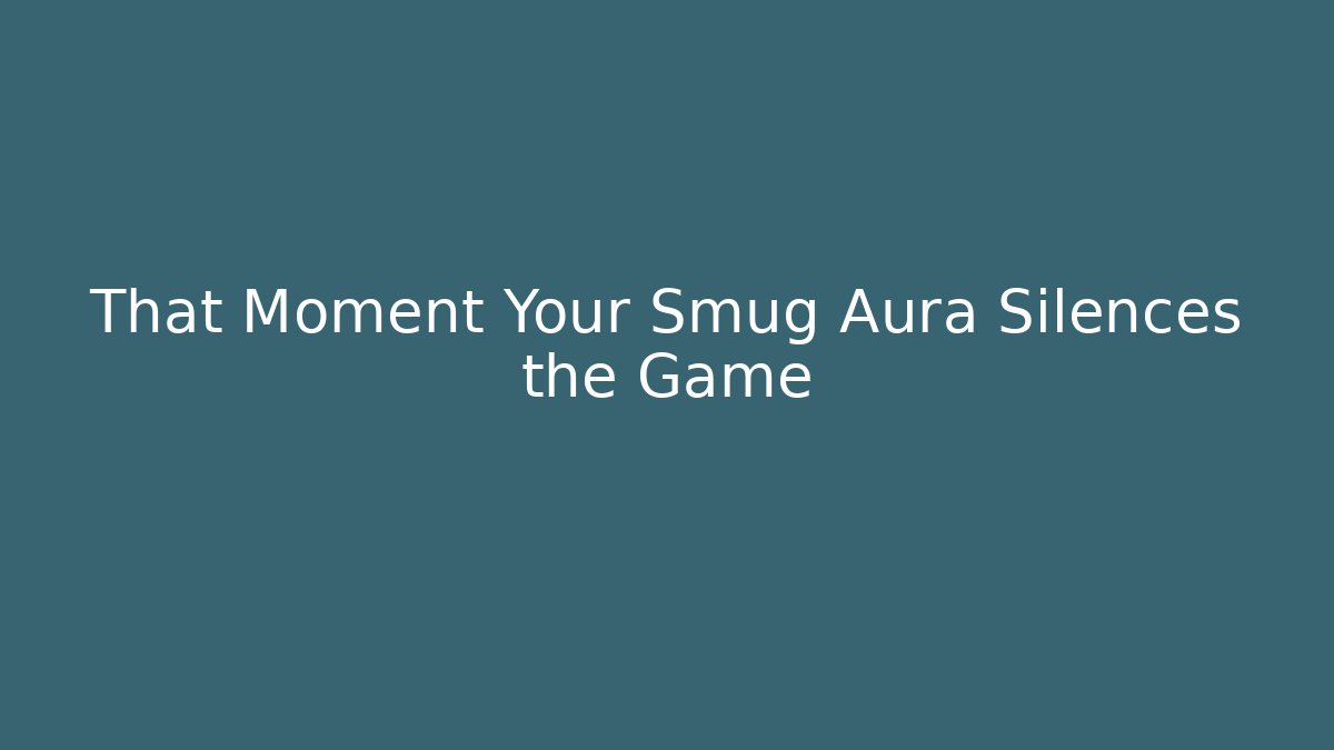 That Moment Your Smug Aura Silences the Game