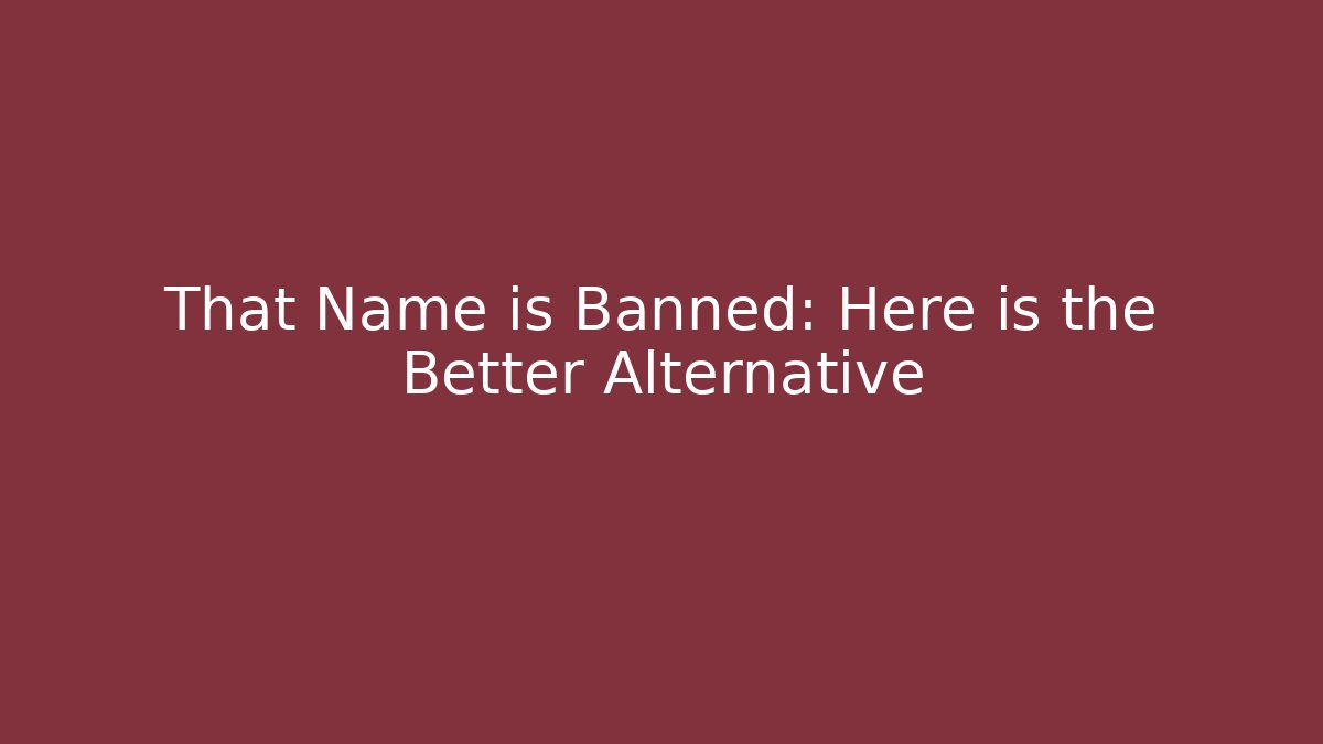 That Name is Banned: Here is the Better Alternative