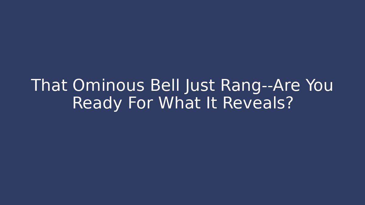 That Ominous Bell Just Rang—Are You Ready For What It Reveals?