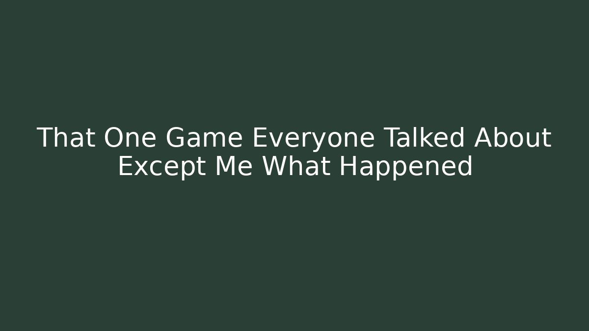That One Game Everyone Talked About Except Me What Happened
