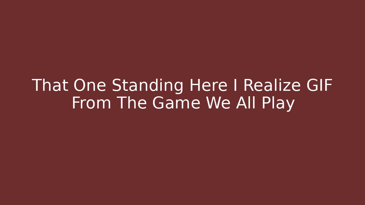 That One Standing Here I Realize GIF From The Game We All Play