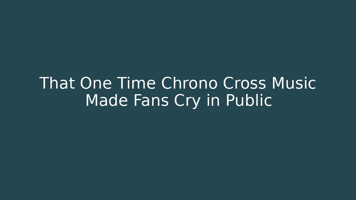 That One Time Chrono Cross Music Made Fans Cry in Public