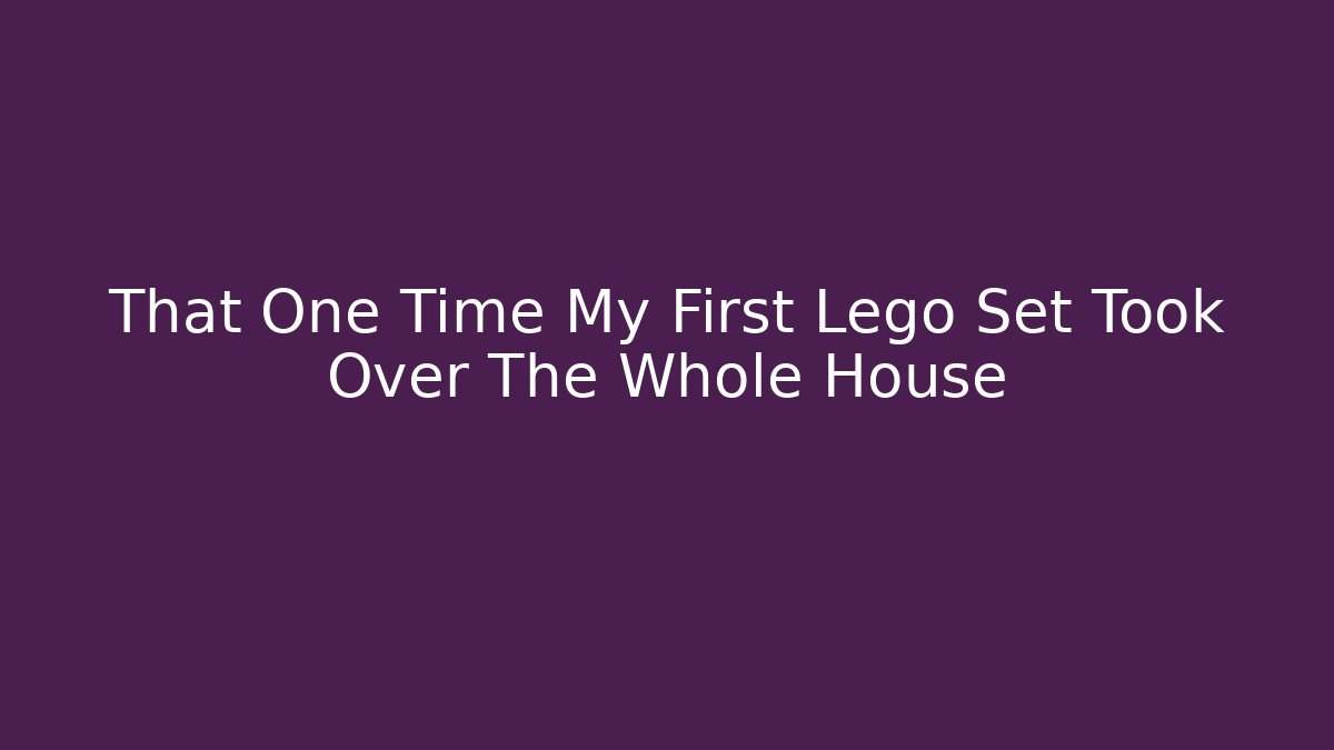 That One Time My First Lego Set Took Over The Whole House