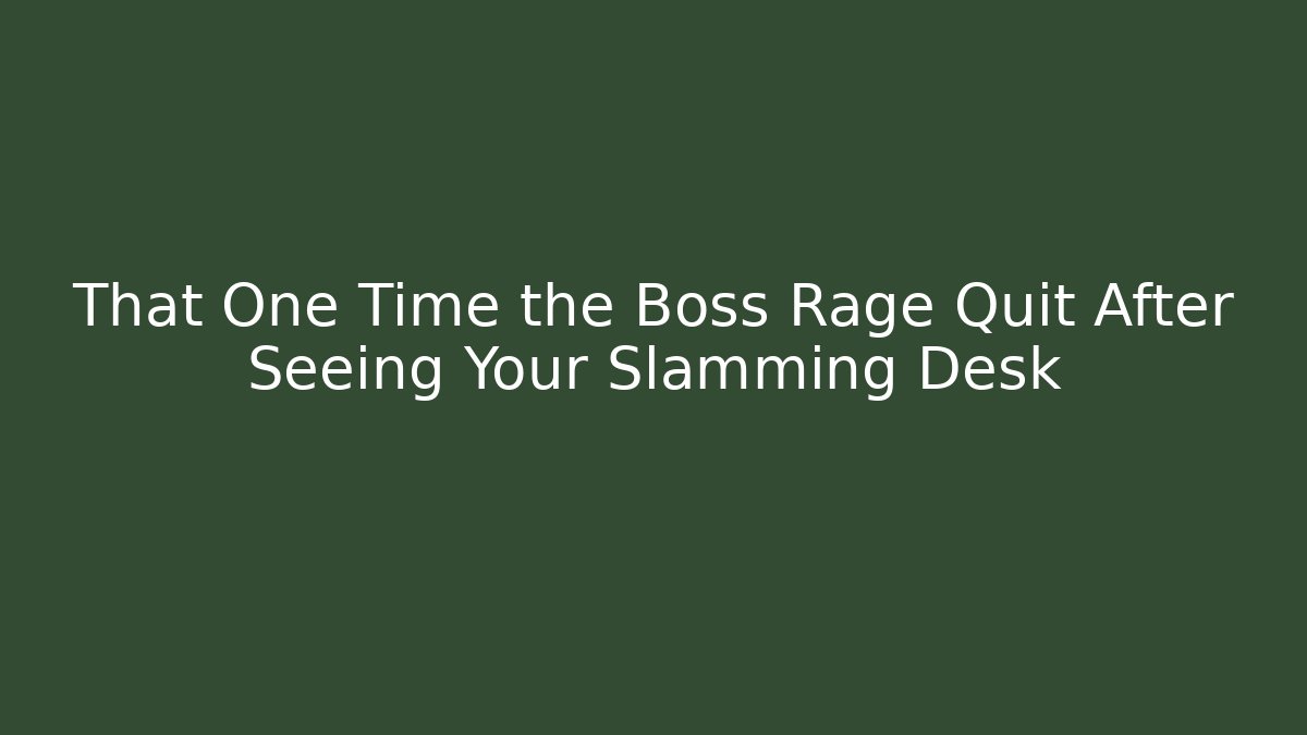 That One Time the Boss Rage Quit After Seeing Your Slamming Desk