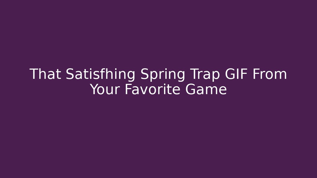 That Satisfhing Spring Trap GIF From Your Favorite Game
