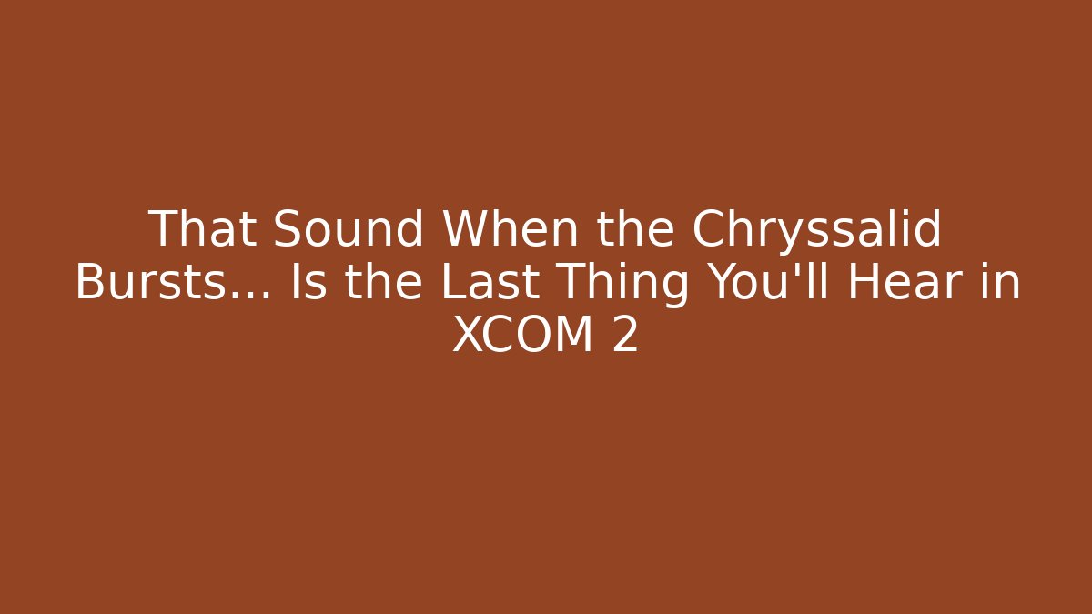 That Sound When the Chryssalid Bursts… Is the Last Thing You’ll Hear in XCOM 2