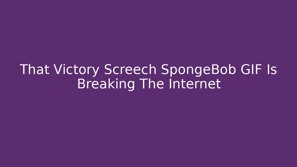 That Victory Screech SpongeBob GIF Is Breaking The Internet